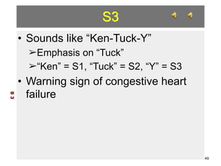 S3 
• Sounds like “Ken-Tuck-Y” 
➢Emphasis on “Tuck” 
➢“Ken” = S1, “Tuck” = S2, “Y” = S3 
• Warning sign of congestive heart 
failure 
S 3 
49 
 