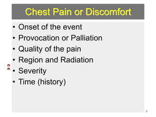 Chest Pain or Discomfort 
• Onset of the event 
• Provocation or Palliation 
• Quality of the pain 
• Region and Radiation 
• Severity 
• Time (history) 
C C 
7 
 