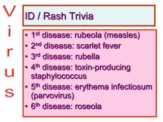 ID / Rash Trivia
• 1st disease: rubeola (measles)
• 2nd disease: scarlet fever
• 3rd disease: rubella
• 4th disease: toxin-producing
staphylococcus
• 5th disease: erythema infectiosum
(parvovirus)
• 6th disease: roseola
 