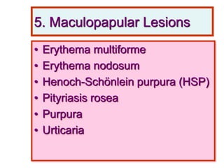 5. Maculopapular Lesions
• Erythema multiforme
• Erythema nodosum
• Henoch-Schönlein purpura (HSP)
• Pityriasis rosea
• Purpura
• Urticaria
 