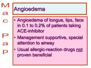 Angioedema
• Angioedema of tongue, lips, face
in 0.1 to 0.2% of patients taking
ACE-inhibitor
• Management supportive, special
attention to airway
• Usual allergic-reaction drugs not
proven beneficial
 