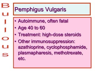 Pemphigus Vulgaris
• Autoimmune, often fatal
• Age 40 to 60
• Treatment: high-dose steroids
• Other immunosuppression:
azathioprine, cyclophosphamide,
plasmapharesis, methotrexate,
etc.
 