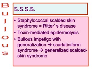 S.S.S.S.
• Staphylococcal scalded skin
syndrome = Ritter’s disease
• Toxin-mediated epidermolysis
• Bullous impetigo with
generalization  scarlatiniform
syndrome  generalized scalded-
skin syndrome
 