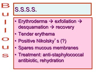 S.S.S.S.
• Erythroderma  exfoliation 
desquamation  recovery
• Tender erythema
• Positive Nikolsky’s (?)
• Spares mucous membranes
• Treatment: anti-staphylococcal
antibiotic, rehydration
 