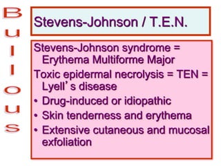 Stevens-Johnson / T.E.N.
Stevens-Johnson syndrome =
Erythema Multiforme Major
Toxic epidermal necrolysis = TEN =
Lyell’s disease
• Drug-induced or idiopathic
• Skin tenderness and erythema
• Extensive cutaneous and mucosal
exfoliation
 