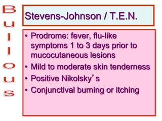 Stevens-Johnson / T.E.N.
• Prodrome: fever, flu-like
symptoms 1 to 3 days prior to
mucocutaneous lesions
• Mild to moderate skin tenderness
• Positive Nikolsky’s
• Conjunctival burning or itching
 