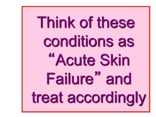 Think of these
conditions as
“Acute Skin
Failure” and
treat accordingly
 