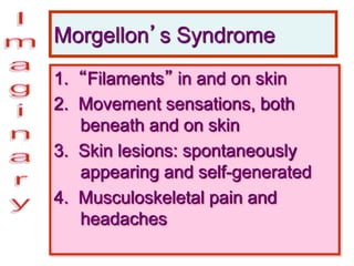 Morgellon’s Syndrome
1. “Filaments” in and on skin
2. Movement sensations, both
beneath and on skin
3. Skin lesions: spontaneously
appearing and self-generated
4. Musculoskeletal pain and
headaches
 