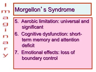 Morgellon’s Syndrome
5. Aerobic limitation: universal and
significant
6. Cognitive dysfunction: short-
term memory and attention
deficit
7. Emotional effects: loss of
boundary control
 