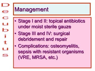 Management
• Stage I and II: topical antibiotics
under moist sterile gauze
• Stage III and IV: surgical
debridement and repair
• Complications: osteomyelitis,
sepsis with resistant organisms
(VRE, MRSA, etc.)
 