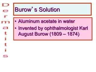 Burow’s Solution
• Aluminum acetate in water
• Invented by ophthalmologist Karl
August Burow (1809 – 1874)
 