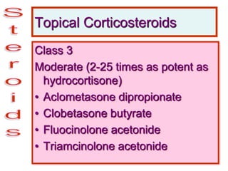 Topical Corticosteroids
Class 3
Moderate (2-25 times as potent as
hydrocortisone)
• Aclometasone dipropionate
• Clobetasone butyrate
• Fluocinolone acetonide
• Triamcinolone acetonide
 