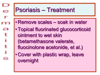 Psoriasis – Treatment
•Remove scales – soak in water
•Topical fluorinated glucocorticoid
ointment to wet skin
(betamethasone valerate,
fluocinolone acetonide, et al.)
•Cover with plastic wrap, leave
overnight
 