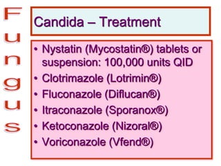 Candida – Treatment
• Nystatin (Mycostatin®) tablets or
suspension: 100,000 units QID
• Clotrimazole (Lotrimin®)
• Fluconazole (Diflucan®)
• Itraconazole (Sporanox®)
• Ketoconazole (Nizoral®)
• Voriconazole (Vfend®)
 