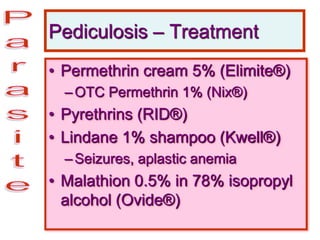 Pediculosis – Treatment
• Permethrin cream 5% (Elimite®)
–OTC Permethrin 1% (Nix®)
• Pyrethrins (RID®)
• Lindane 1% shampoo (Kwell®)
–Seizures, aplastic anemia
• Malathion 0.5% in 78% isopropyl
alcohol (Ovide®)
 