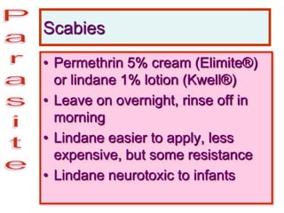Scabies
• Permethrin 5% cream (Elimite®)
or lindane 1% lotion (Kwell®)
• Leave on overnight, rinse off in
morning
• Lindane easier to apply, less
expensive, but some resistance
• Lindane neurotoxic to infants
 