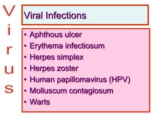 Viral Infections
• Aphthous ulcer
• Erythema infectiosum
• Herpes simplex
• Herpes zoster
• Human papillomavirus (HPV)
• Molluscum contagiosum
• Warts
 