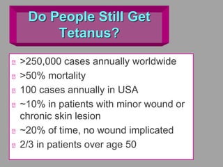 Do People Still Get
Tetanus?
>250,000 cases annually worldwide
>50% mortality
100 cases annually in USA
~10% in patients with minor wound or
chronic skin lesion
~20% of time, no wound implicated
2/3 in patients over age 50
 