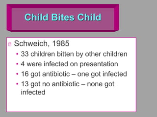 Child Bites Child
Schweich, 1985
• 33 children bitten by other children
• 4 were infected on presentation
• 16 got antibiotic – one got infected
• 13 got no antibiotic – none got
infected
 