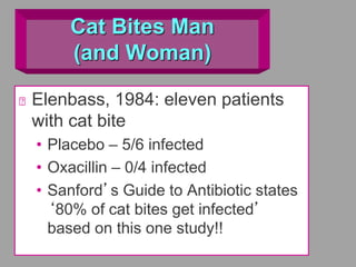 Cat Bites Man
(and Woman)
Elenbass, 1984: eleven patients
with cat bite
• Placebo – 5/6 infected
• Oxacillin – 0/4 infected
• Sanford’s Guide to Antibiotic states
‘80% of cat bites get infected’
based on this one study!!
 