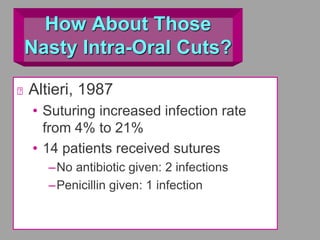 How About Those
Nasty Intra-Oral Cuts?
Altieri, 1987
• Suturing increased infection rate
from 4% to 21%
• 14 patients received sutures
–No antibiotic given: 2 infections
–Penicillin given: 1 infection
 