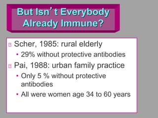 But Isn’t Everybody
Already Immune?
Scher, 1985: rural elderly
• 29% without protective antibodies
Pai, 1988: urban family practice
• Only 5 % without protective
antibodies
• All were women age 34 to 60 years
 