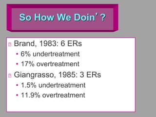 So How We Doin’?
Brand, 1983: 6 ERs
• 6% undertreatment
• 17% overtreatment
Giangrasso, 1985: 3 ERs
• 1.5% undertreatment
• 11.9% overtreatment
 