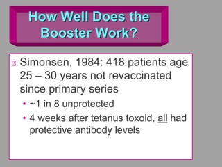 How Well Does the
Booster Work?
Simonsen, 1984: 418 patients age
25 – 30 years not revaccinated
since primary series
• ~1 in 8 unprotected
• 4 weeks after tetanus toxoid, all had
protective antibody levels
 
