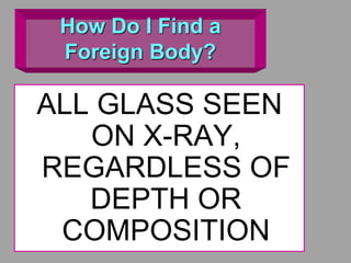How Do I Find a
Foreign Body?
ALL GLASS SEEN
ON X-RAY,
REGARDLESS OF
DEPTH OR
COMPOSITION
 