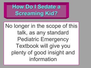 How Do I Sedate a
Screaming Kid?
No longer in the scope of this
talk, as any standard
Pediatric Emergency
Textbook will give you
plenty of good insight and
information
 