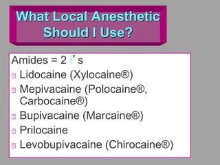 What Local Anesthetic
Should I Use?
Amides = 2 i’s
Lidocaine (Xylocaine®)
Mepivacaine (Polocaine®,
Carbocaine®)
Bupivacaine (Marcaine®)
Prilocaine
Levobupivacaine (Chirocaine®)
 