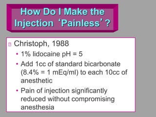 How Do I Make the
Injection ‘Painless’?
Christoph, 1988
• 1% lidocaine pH = 5
• Add 1cc of standard bicarbonate
(8.4% = 1 mEq/ml) to each 10cc of
anesthetic
• Pain of injection significantly
reduced without compromising
anesthesia
 
