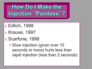 How Do I Make the
Injection ‘Painless’?
Edlich, 1988
Krause, 1997
Scarfone, 1998
• Slow injection (given over 10
seconds or more) hurts less than
rapid injection (less than 2 seconds)
 