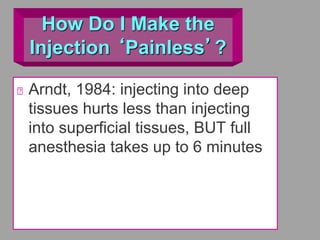 How Do I Make the
Injection ‘Painless’?
Arndt, 1984: injecting into deep
tissues hurts less than injecting
into superficial tissues, BUT full
anesthesia takes up to 6 minutes
 