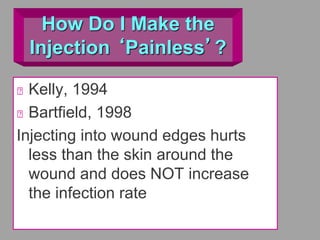 How Do I Make the
Injection ‘Painless’?
Kelly, 1994
Bartfield, 1998
Injecting into wound edges hurts
less than the skin around the
wound and does NOT increase
the infection rate
 