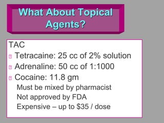 What About Topical
Agents?
TAC
Tetracaine: 25 cc of 2% solution
Adrenaline: 50 cc of 1:1000
Cocaine: 11.8 gm
Must be mixed by pharmacist
Not approved by FDA
Expensive – up to $35 / dose
 