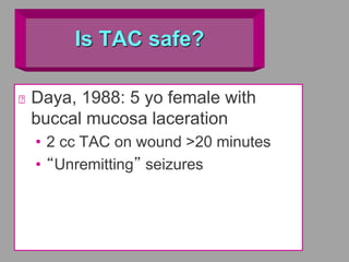 Is TAC safe?
Daya, 1988: 5 yo female with
buccal mucosa laceration
• 2 cc TAC on wound >20 minutes
• “Unremitting” seizures
 