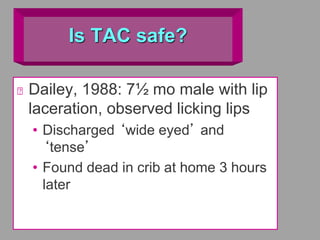 Is TAC safe?
Dailey, 1988: 7½ mo male with lip
laceration, observed licking lips
• Discharged ‘wide eyed’ and
‘tense’
• Found dead in crib at home 3 hours
later
 