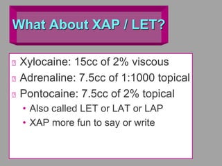 What About XAP / LET?
Xylocaine: 15cc of 2% viscous
Adrenaline: 7.5cc of 1:1000 topical
Pontocaine: 7.5cc of 2% topical
• Also called LET or LAT or LAP
• XAP more fun to say or write
 