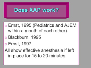 Does XAP work?
Ernst, 1995 (Pediatrics and AJEM
within a month of each other)
Blackburn, 1995
Ernst, 1997
All show effective anesthesia if left
in place for 15 to 20 minutes
 