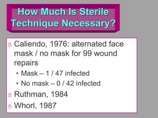 How Much Is Sterile
Technique Necessary?
Caliendo, 1976: alternated face
mask / no mask for 99 wound
repairs
• Mask – 1 / 47 infected
• No mask – 0 / 42 infected
Ruthman, 1984
Whorl, 1987
 