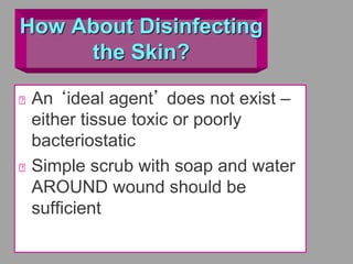 How About Disinfecting
the Skin?
An ‘ideal agent’ does not exist –
either tissue toxic or poorly
bacteriostatic
Simple scrub with soap and water
AROUND wound should be
sufficient
 