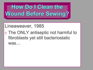 How Do I Clean the
Wound Before Sewing?
Lineaweaver, 1985
The ONLY antiseptic not harmful to
fibroblasts yet still bacteriostatic
was…
 