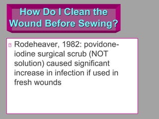 How Do I Clean the
Wound Before Sewing?
Rodeheaver, 1982: povidone-
iodine surgical scrub (NOT
solution) caused significant
increase in infection if used in
fresh wounds
 