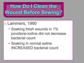 How Do I Clean the
Wound Before Sewing?
Lammers, 1990
• Soaking fresh wounds in 1%
povidone-iodine did not decrease
bacterial count
• Soaking in normal saline
INCREASED bacterial count
 