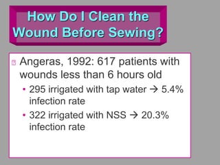 How Do I Clean the
Wound Before Sewing?
Angeras, 1992: 617 patients with
wounds less than 6 hours old
• 295 irrigated with tap water  5.4%
infection rate
• 322 irrigated with NSS  20.3%
infection rate
 
