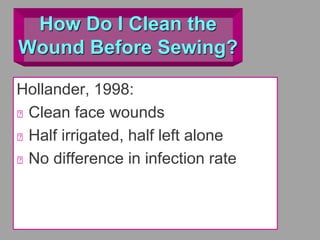 How Do I Clean the
Wound Before Sewing?
Hollander, 1998:
Clean face wounds
Half irrigated, half left alone
No difference in infection rate
 