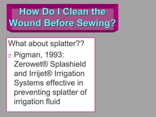 How Do I Clean the
Wound Before Sewing?
What about splatter??
Pigman, 1993:
Zerowet® Splashield
and Irrijet® Irrigation
Systems effective in
preventing splatter of
irrigation fluid
 