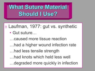 What Suture Material
Should I Use?
Laufman, 1977: gut vs. synthetic
• Gut suture…
…caused more tissue reaction
…had a higher wound infection rate
…had less tensile strength
…had knots which held less well
…degraded more quickly in infection
 