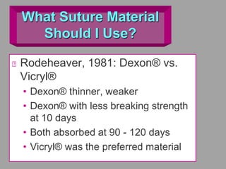 What Suture Material
Should I Use?
Rodeheaver, 1981: Dexon® vs.
Vicryl®
• Dexon® thinner, weaker
• Dexon® with less breaking strength
at 10 days
• Both absorbed at 90 - 120 days
• Vicryl® was the preferred material
 